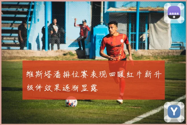 维斯塔潘排位赛表现回暖红牛新升级件效果逐渐显露