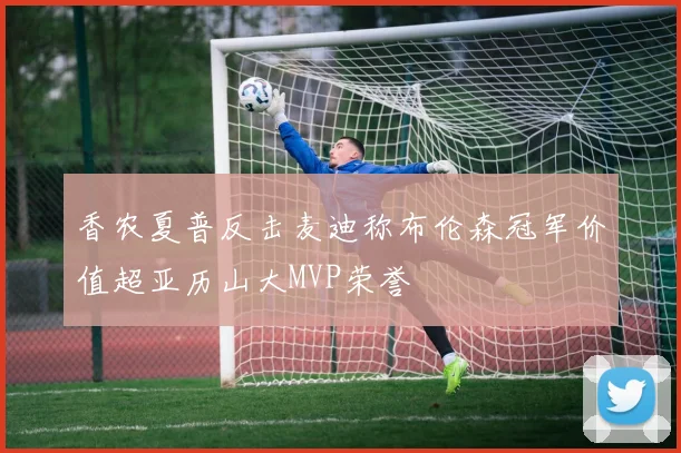 香农夏普反击麦迪称布伦森冠军价值超亚历山大MVP荣誉