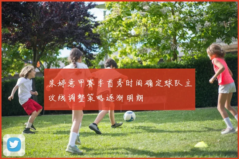 朱婷意甲赛季首秀时间确定球队主攻线调整策略逐渐明朗