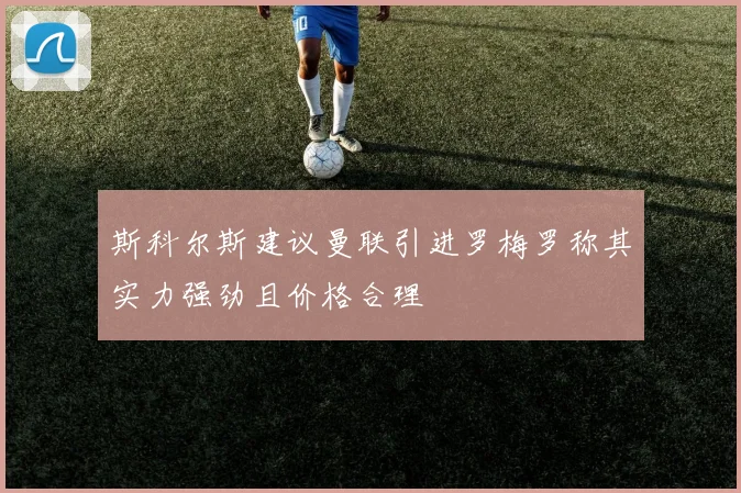斯科尔斯建议曼联引进罗梅罗称其实力强劲且价格合理