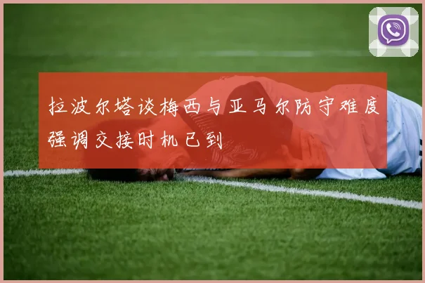 拉波尔塔谈梅西与亚马尔防守难度强调交接时机已到