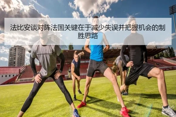 法比安谈对阵法国关键在于减少失误并把握机会的制胜思路