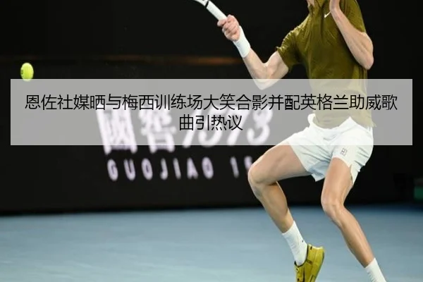 恩佐社媒晒与梅西训练场大笑合影并配英格兰助威歌曲引热议