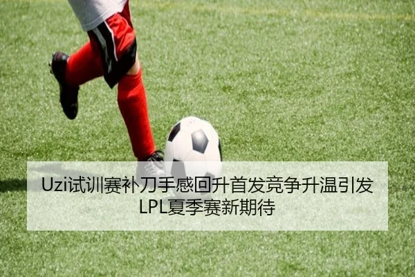 Uzi试训赛补刀手感回升首发竞争升温引发LPL夏季赛新期待