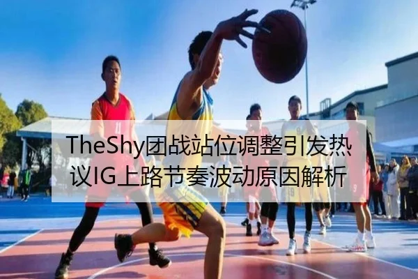 TheShy团战站位调整引发热议IG上路节奏波动原因解析