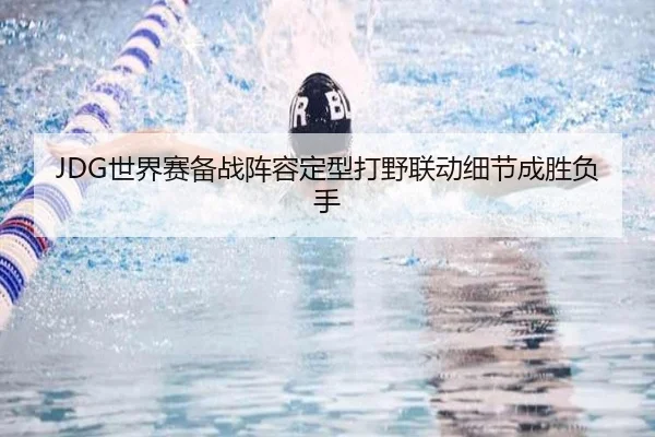 JDG世界赛备战阵容定型打野联动细节成胜负手